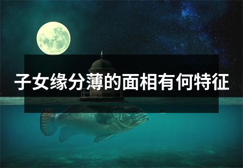 子女缘分薄的面相有何特征