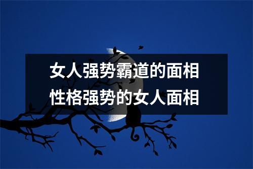 女人强势霸道的面相性格强势的女人面相