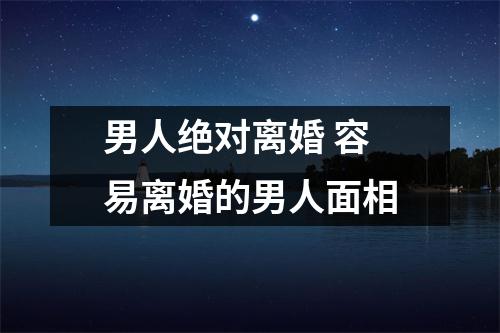 男人绝对离婚容易离婚的男人面相