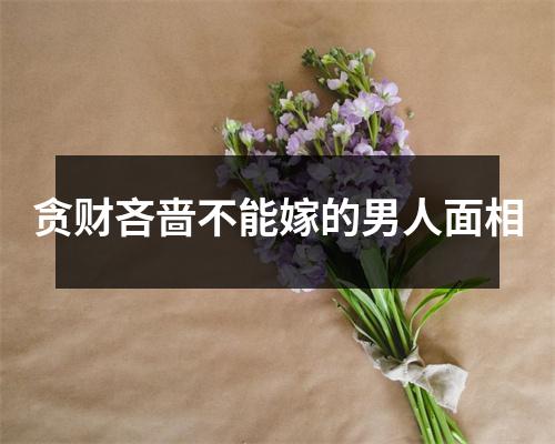 贪财吝啬不能嫁的男人面相