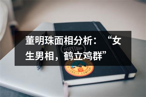 董明珠面相分析：“女生男相，鹤立鸡群”