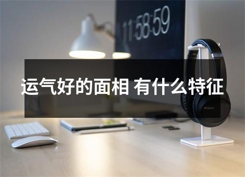 运气好的面相有什么特征