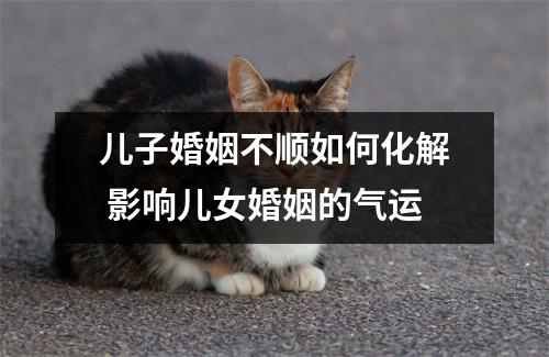 儿子婚姻不顺如何化解影响儿女婚姻的气运