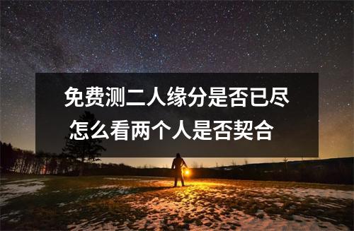 免费测二人缘分是否已尽怎么看两个人是否契合